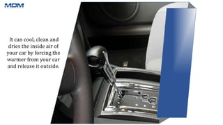 It can cool, clean and
dries the inside air of
your car by forcing the
warmer from your car
and release it outside.
 