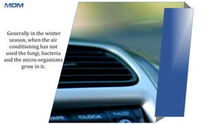 Generally in the winter
season, when the air
conditioning has not
used the fungi, bacteria
and the micro-organisms
grow in it.
 