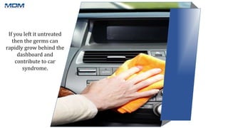 If you left it untreated
then the germs can
rapidly grow behind the
dashboard and
contribute to car
syndrome.
 
