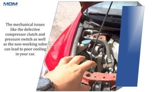 The mechanical issues
like the defective
compressor clutch and
pressure switch as well
as the non-working valve
can lead to poor cooling
in your car.
 