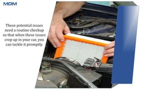 These potential issues
need a routine checkup
so that when these issues
crop up in your car, you
can tackle it promptly.
 