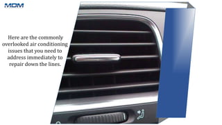 Here are the commonly
overlooked air conditioning
issues that you need to
address immediately to
repair down the lines.
 