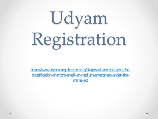 Udyam
Registration
https://www.udyam-registration.co.in/blog/what-are-the-basis-for-
classification-of-micro-small-or-medium-enterprises-under-the-
msme-act
1
 