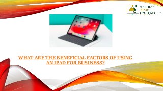 WHAT ARE THE BENEFICIAL FACTORS OF USING
AN IPAD FOR BUSINESS?
 
