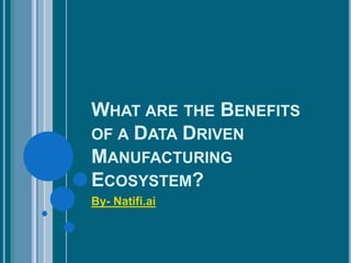 WHAT ARE THE BENEFITS
OF A DATA DRIVEN
MANUFACTURING
ECOSYSTEM?
By- Natifi.ai
 