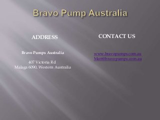 ADDRESS CONTACT US
Bravo Pumps Australia
407 Victoria Rd
Malaga 6090, Western Australia
www.bravopumps.com.au
Matt@bravopumps.com.au
 