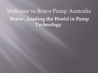 Welcome to Bravo Pump Australia
Bravo , Leading the World in Pump
Technology
 
