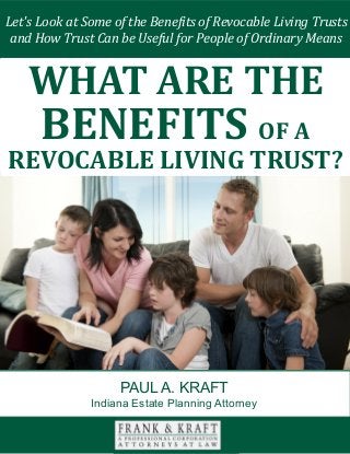Let's Look at Some of the Benefits of Revocable Living Trusts
and How Trust Can be Useful for People of Ordinary Means
PAUL A. KRAFT
Indiana Estate Planning Attorney
WHAT ARE THE
BENEFITS OF A
REVOCABLE LIVING TRUST?
 