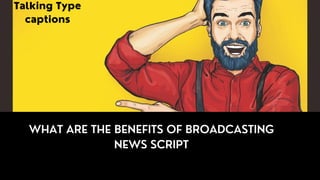 WHAT ARE THE BENEFITS OF BROADCASTING
NEWS SCRIPT
Talking Type
captions
 