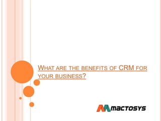 WHAT ARE THE BENEFITS OF CRM FOR
YOUR BUSINESS?
 