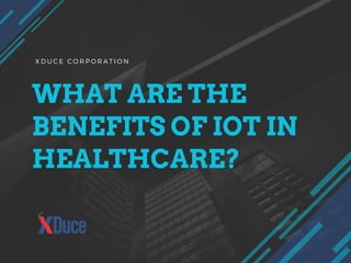 WHAT ARE THE
BENEFITS OF IOT IN
HEALTHCARE?
X D U C E C O R P O R A T I O N
 