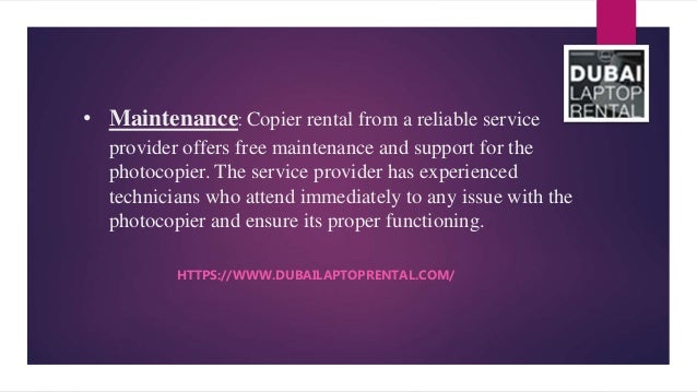 • Maintenance: Copier rental from a reliable service
provider offers free maintenance and support for the
photocopier. The service provider has experienced
technicians who attend immediately to any issue with the
photocopier and ensure its proper functioning.
HTTPS://WWW.DUBAILAPTOPRENTAL.COM/
 
