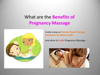 What are the Benefits of
 Pregnancy Massage
         Inside scoop on Natural Touch Therapy
         Treatment for Mums-to-Be

         And when to Avoid Pregnancy Massage...
 