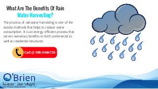 What Are The Benefits Of Rain
Water Harvesting?
The process of rainwater harvesting is one of the
easiest methods that helps to reduce water
consumption. It is an energy efficient process that
serves numerous benefits to both commercial as
well as residential structures.
Call @ 086-2466726
 