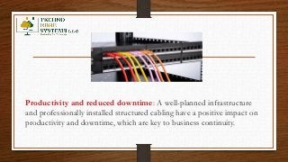 Productivity and reduced downtime: A well-planned infrastructure
and professionally installed structured cabling have a positive impact on
productivity and downtime, which are key to business continuity.
 