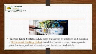 • Techno Edge Systems LLC helps businesses to establish and maintain
a Structured Cabling Dubai that delivers cost savings, future-proofs
your business, reduces downtime, and improves productivity.
 