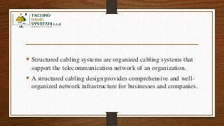  Structured cabling systems are organized cabling systems that
support the telecommunication network of an organization.
...