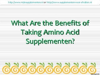 What Are the Benefits ofWhat Are the Benefits of
Taking Amino AcidTaking Amino Acid
Supplementen?Supplementen?
http://www.mijnsupplementen.nl or http://www.supplementen-voor-afvallen.nlhttp://www.mijnsupplementen.nl or http://www.supplementen-voor-afvallen.nl
 