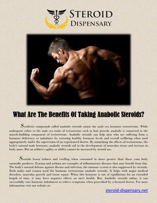 What Are The Benefits Of Taking Anabolic Steroids?
Synthetic compounds called anabolic steroids mimic the male sex hormone testosterone. While
androgenic refers to the male sex traits of testosterone such as hair growth, anabolic is connected to the
muscle-building component of testosterone. Anabolic steroids can help men who are suffering from a
hormone deficiency or imbalance by restoring healthy hormone levels and overall wellbeing when used
appropriately under the supervision of an experienced doctor. By mimicking the effects of testosterone, the
body's natural male hormone, anabolic steroids aid in the development of muscular tissue and increase in
body mass. But an athlete's agility or ability cannot be increased by steroid use.
Steroids lessen redness and swelling when consumed in doses greater than those your body
naturally produces. Eczema and asthma are examples of inflammatory diseases that may benefit from this.
The body's natural defense against disease and infection, the immune system is also suppressed by steroids.
Both males and women need the hormone testosterone anabolic steroids. It helps with major medical
disorders, muscular growth and tissue repair. When this hormone is out of equilibrium for an extended
length of time, it may have negative effects on one's health. Buy Anabolic steroids online, it can
successfully cure hormone imbalances to relieve symptoms when prescribed by a licensed doctor. For more
information visit our website at:
steroid-dispensary.net
 