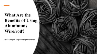 What Are the
Benefits of Using
Aluminums
Wire/rod?
By – Ganpati Engineering Industries
 