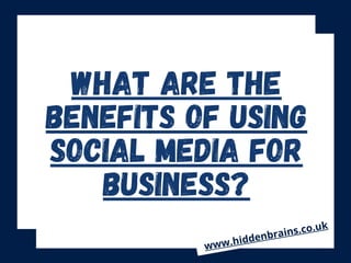 WHAT ARE THE
BENEFITS OF USING
SOCIAL MEDIA FOR
BUSINESS?
www.hiddenbrains.co.uk
 
