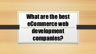 What are the best
eCommerce web
development
companies?
 