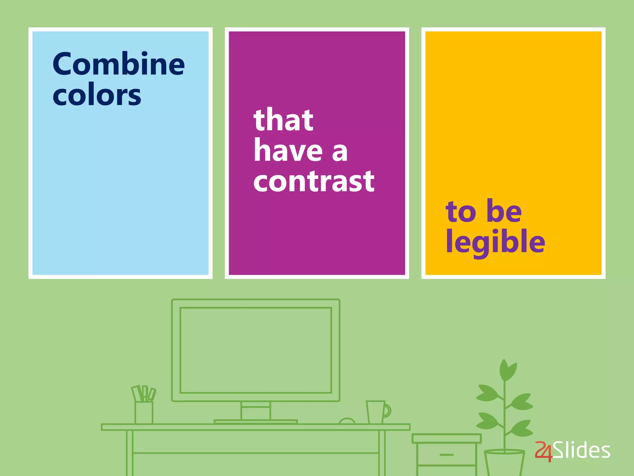 Combine
colors
that
have a
contrast
to be
legible
 