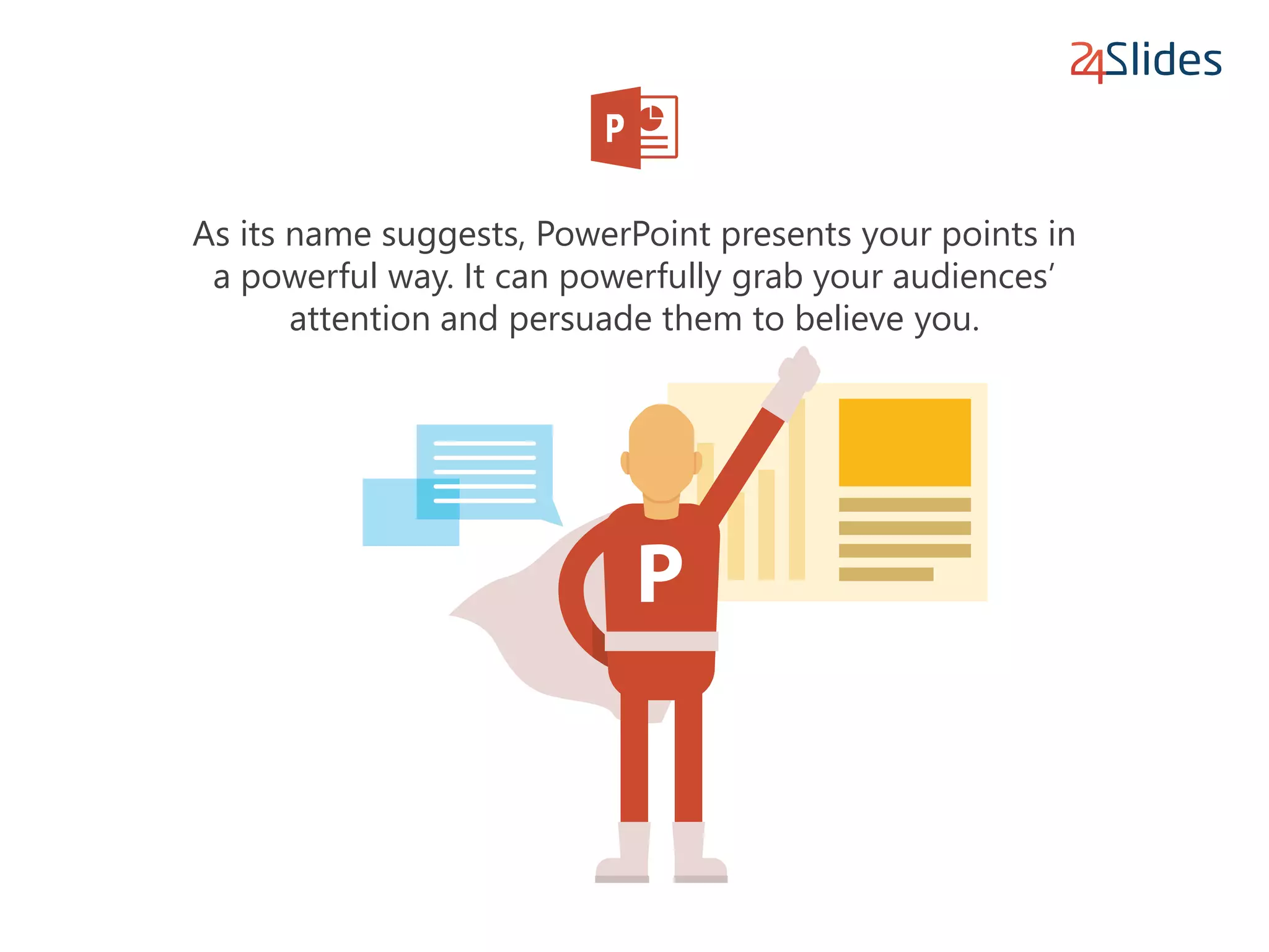 As its name suggests, PowerPoint presents your points in
a powerful way. It can powerfully grab your audiences’
attention and persuade them to believe you.
 