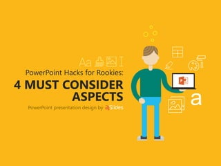 4 MUST CONSIDER
ASPECTS
PowerPoint Hacks for Rookies:
PowerPoint presentation design by
 