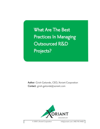 What Are The Best
     Practices In Managing
     Outsourced R&D
     Projects?




Author: Girish Gaitonde, CEO, Xoriant Corporation
Contact: girish.gaitonde@xoriant.com




    © 2007 Xoriant Corporation   info@xoriant.com 408.743.4400
 