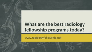 What are the best radiology
fellowship programs today?
www.radiologyfellowship.net
 