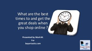 Presented by Mark M.
For
buyertactic.com
What are the best
times to get the
great deals when
you shop online?
 