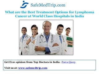 What are the Best Treatment Options for Lymphoma
Cancer at World Class Hospitals in India
SafeMedTrip.com
Get Free opinion from Top Doctors in India: Post a Query
Visit us at: www.safemedtrip.com
 