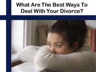 What Are The Best Ways To
Deal With Your Divorce?
 