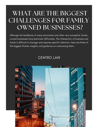 CENTRO LAW
Although the backbone of many economies and often very successful, family-
owned businesses face particular difficulties. The intersection of business and
family is difficult to manage and requires specific attention. Here are three of
the biggest threats, insights, and guidance on overcoming them.
WHAT ARE THE BIGGEST
CHALLENGES FOR FAMILY-
OWNED BUSINESSES?
 