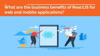 What are the business beneﬁts of ReactJS for
web and mobile applications?
 