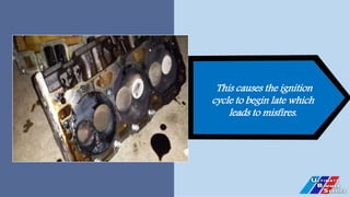 This causes the ignition
cycle to begin late which
leads to misfires.
 