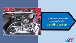 Older model BMWs are
equipped with a
distributor cap.
 