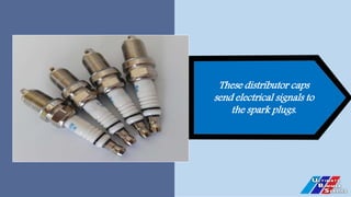 These distributor caps
send electrical signals to
the spark plugs.
 
