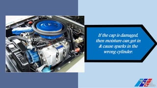 If the cap is damaged,
then moisture can get in
& cause sparks in the
wrong cylinder.
 