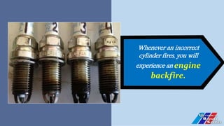 Whenever an incorrect
cylinder fires, you will
experience an engine
backfire.
 
