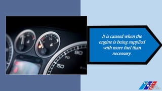 It is caused when the
engine is being supplied
with more fuel than
necessary.
 