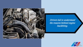 Drivers fail to understand
the reasons behind engine
backfiring.
 
