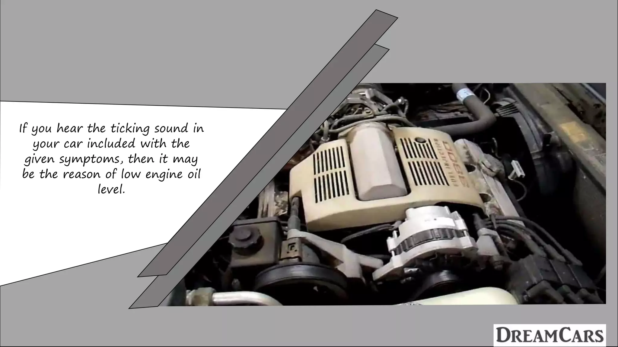 If you hear the ticking sound in
your car included with the
given symptoms, then it may
be the reason of low engine oil
level.
 