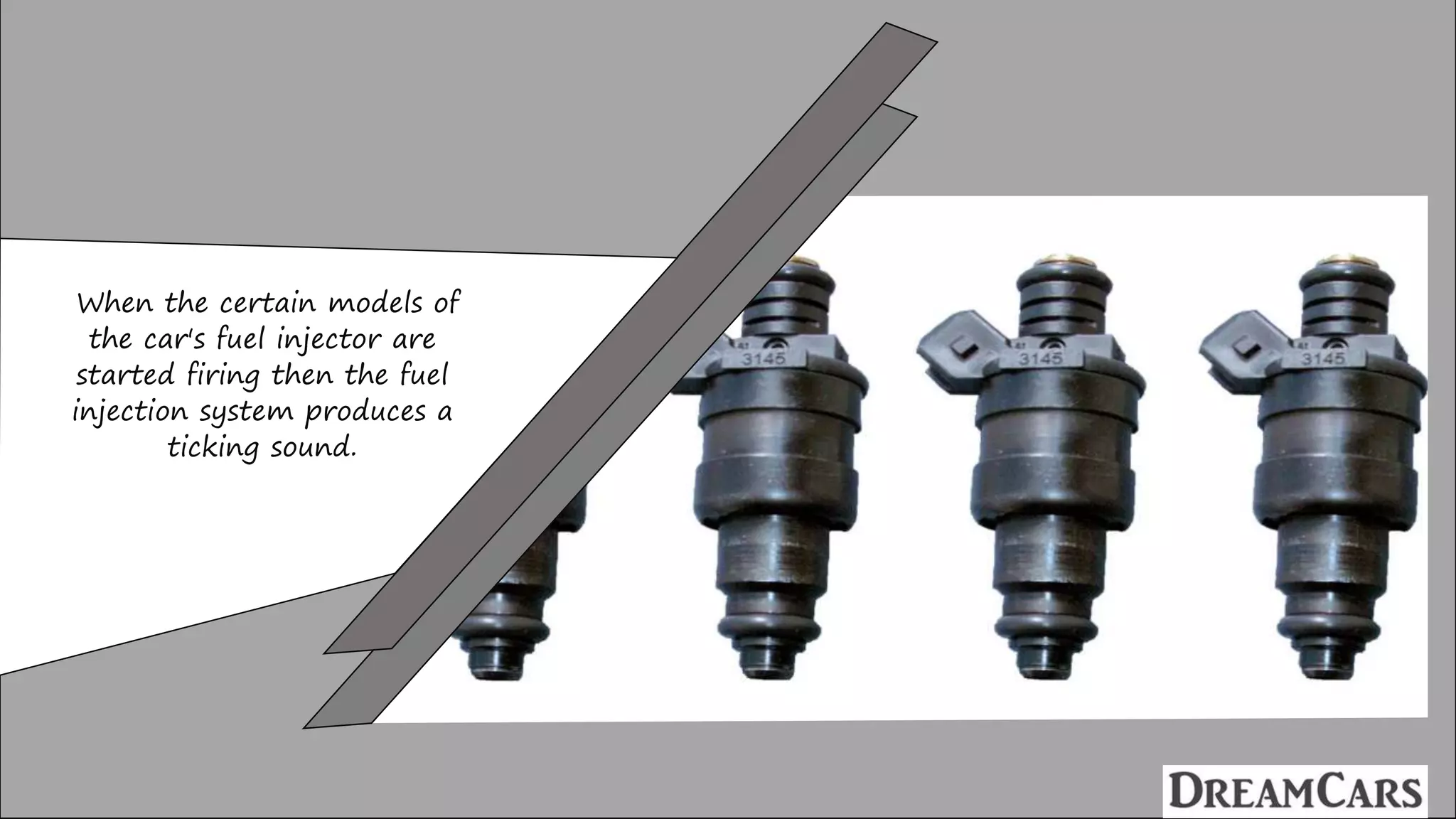 When the certain models of
the car's fuel injector are
started firing then the fuel
injection system produces a
ticking sound.
 