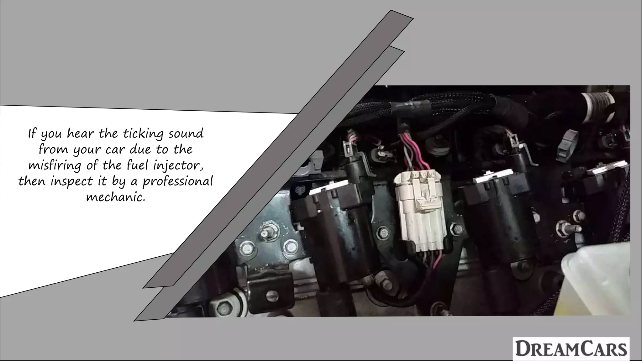 If you hear the ticking sound
from your car due to the
misfiring of the fuel injector,
then inspect it by a professional
mechanic.
 