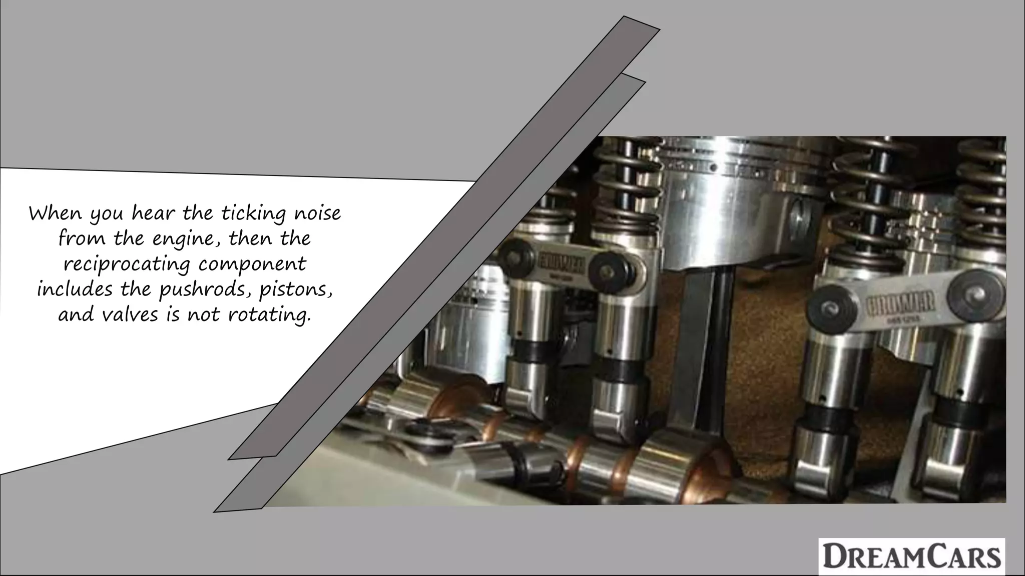When you hear the ticking noise
from the engine, then the
reciprocating component
includes the pushrods, pistons,
and valves is not rotating.
 