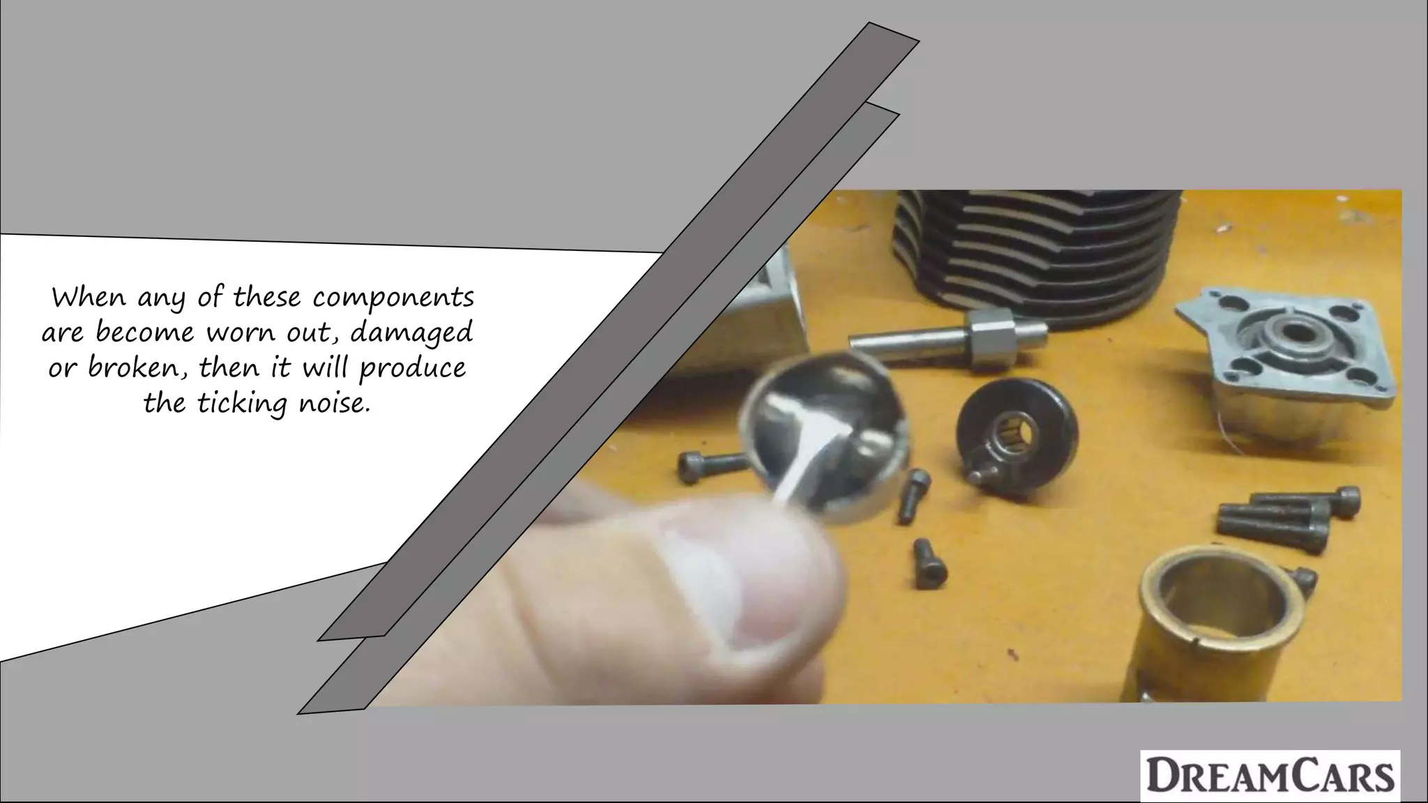 When any of these components
are become worn out, damaged
or broken, then it will produce
the ticking noise.
 