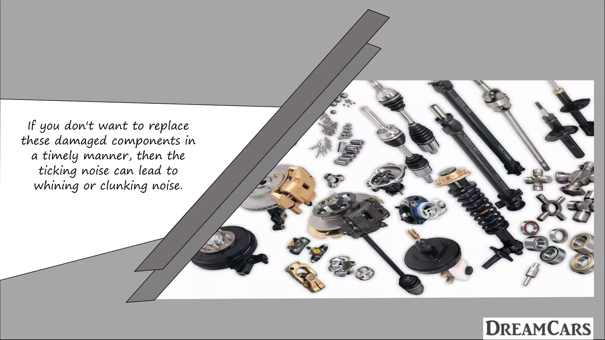 If you don't want to replace
these damaged components in
a timely manner, then the
ticking noise can lead to
whining or clunking noise.
 
