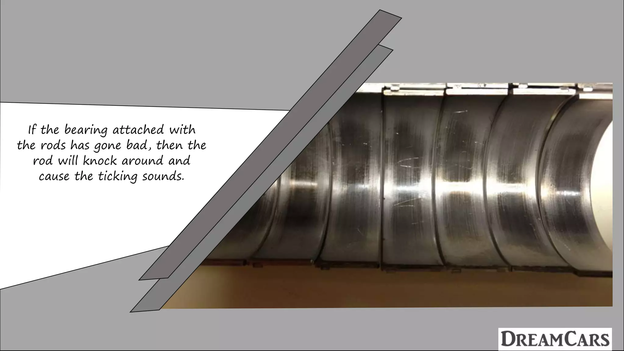If the bearing attached with
the rods has gone bad, then the
rod will knock around and
cause the ticking sounds.
 